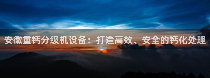 顺盈2娱乐主管是谁：安徽重钙分级机设备：打造高效、安全的钙化
