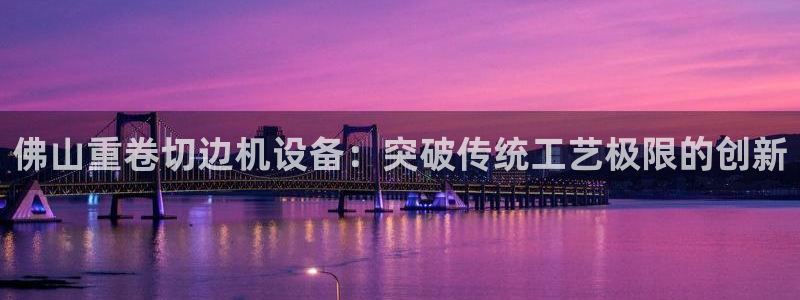 顺盈娱乐彩票：佛山重卷切边机设备：突破传统工艺极限的创新