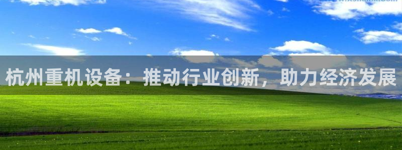 顺盈娱乐登录地址在哪儿：杭州重机设备：推动行业创新，助力经济