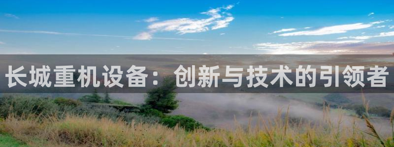 顺盈娱乐主管面试：长城重机设备：创新与技术的引领者