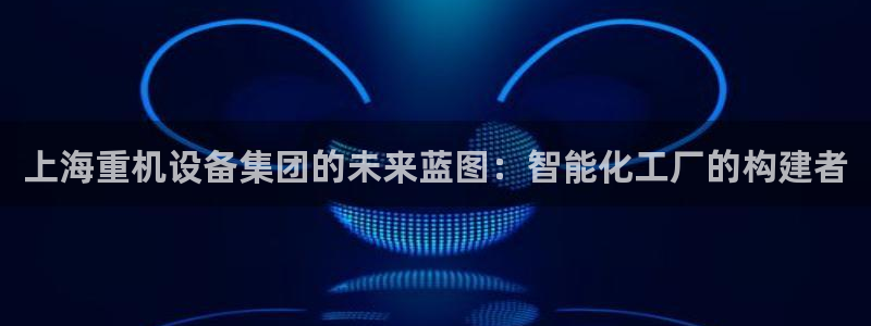 顺盈娱乐2：上海重机设备集团的未来蓝图：智能化工厂的构建者