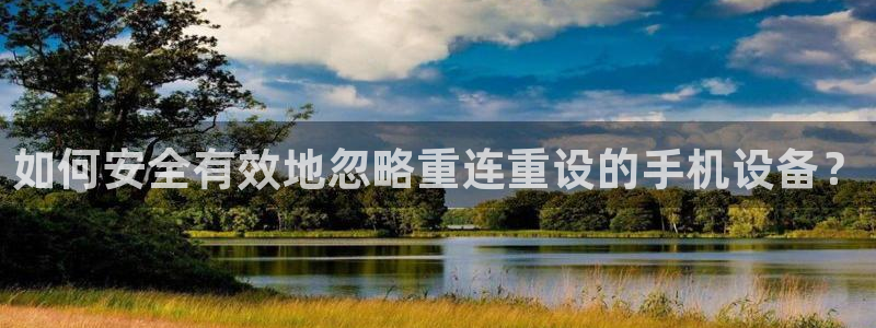 顺盈娱乐彩票官网：如何安全有效地忽略重连重设的手机设备？