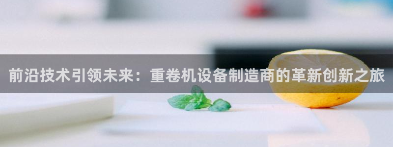 顺盈娱乐李333OO：前沿技术引领未来：重卷机设备制造商的革