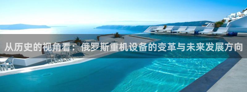 顺盈娱乐彩票官网：从历史的视角看：俄罗斯重机设备的变革与未来