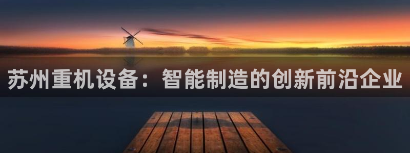 顺盈娱乐平台下载安装：苏州重机设备：智能制造的创新前沿企业