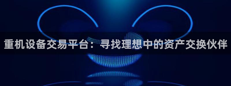 顺盈娱乐最高代理是谁啊：重机设备交易平台：寻找理想中的资产交