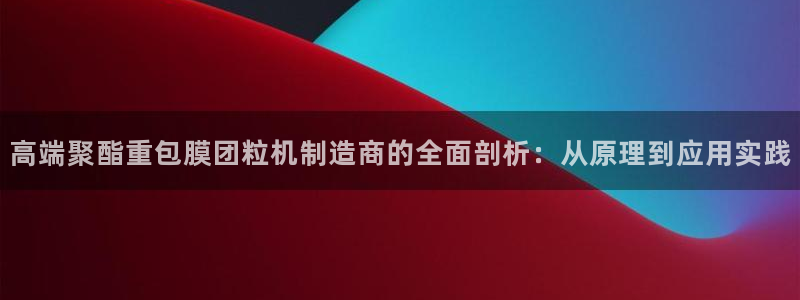 顺盈娱乐招商：高端聚酯重包膜团粒机制造商的全面剖析：从原理到