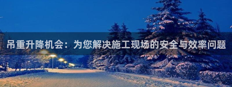 顺盈娱乐团购怎么样：吊重升降机会：为您解决施工现场的安全与效