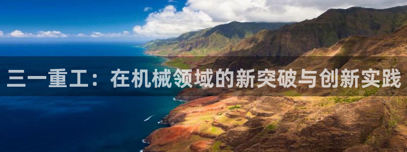顺盈娱乐注册登录：三一重工：在机械领域的新突破与创新实践