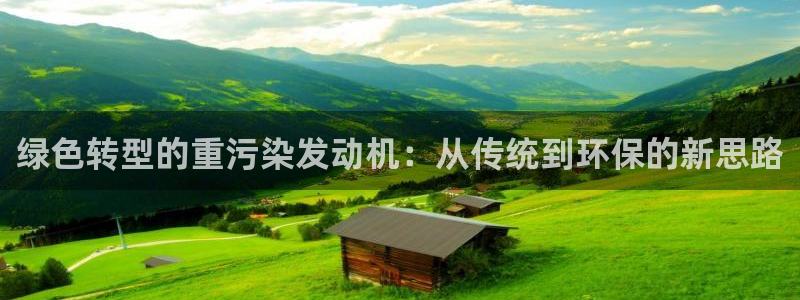 顺盈娱乐注册平台：绿色转型的重污染发动机：从传统到环保的新思
