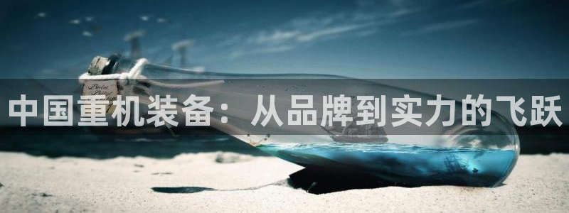 顺盈娱乐平台注册：中国重机装备：从品牌到实力的飞跃