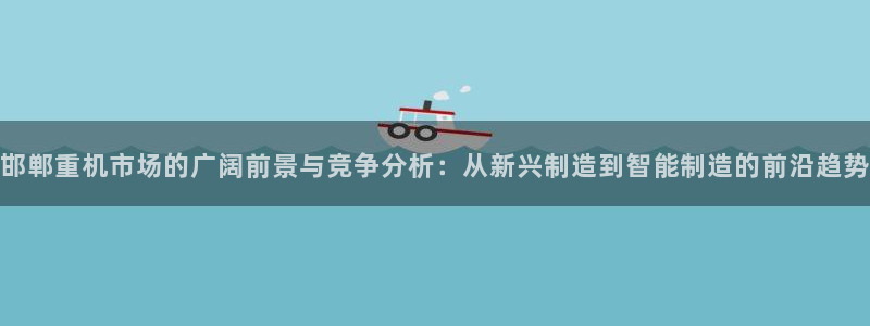顺盈娱乐登录平台是什么：邯郸重机市场的广阔前景与竞争分析：从