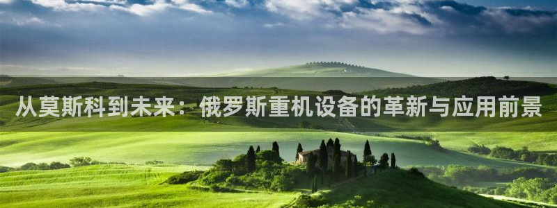 顺盈2娱乐注册问一问：从莫斯科到未来：俄罗斯重机设备的革新与