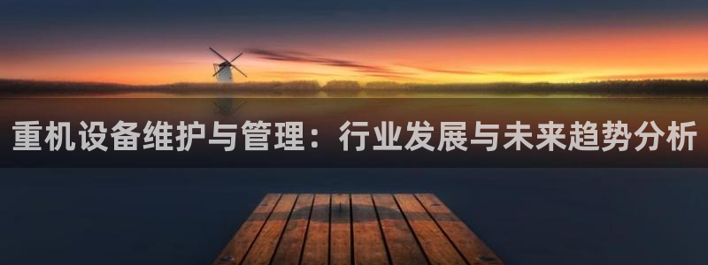 清远顺盈娱乐集团电话：重机设备维护与管理：行业发展与未来趋势